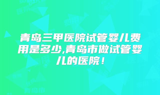青岛三甲医院试管婴儿费用是多少,青岛市做试管婴儿的医院!