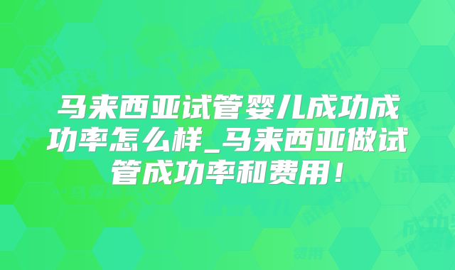 马来西亚试管婴儿成功成功率怎么样_马来西亚做试管成功率和费用!