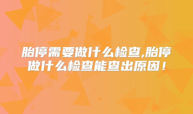 胎停需要做什么检查,胎停做什么检查能查出原因！