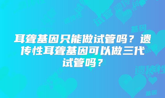 耳聋基因只能做试管吗？遗传性耳聋基因可以做三代试管吗？