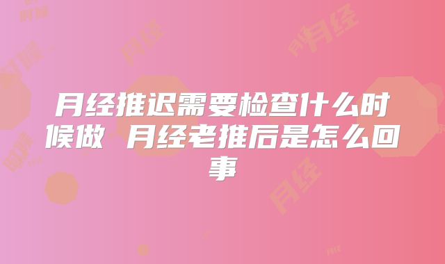 月经推迟需要检查什么时候做 月经老推后是怎么回事