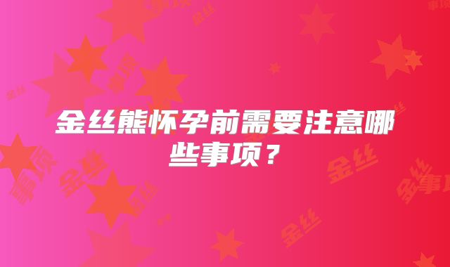 金丝熊怀孕前需要注意哪些事项?
