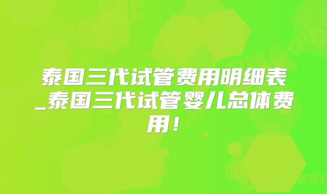 泰国三代试管费用明细表_泰国三代试管婴儿总体费用！