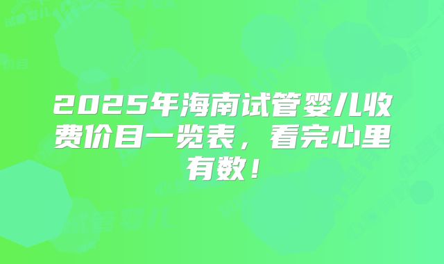 2025年海南试管婴儿收费价目一览表，看完心里有数！
