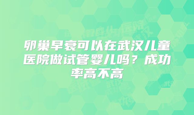 卵巢早衰可以在武汉儿童医院做试管婴儿吗？成功率高不高