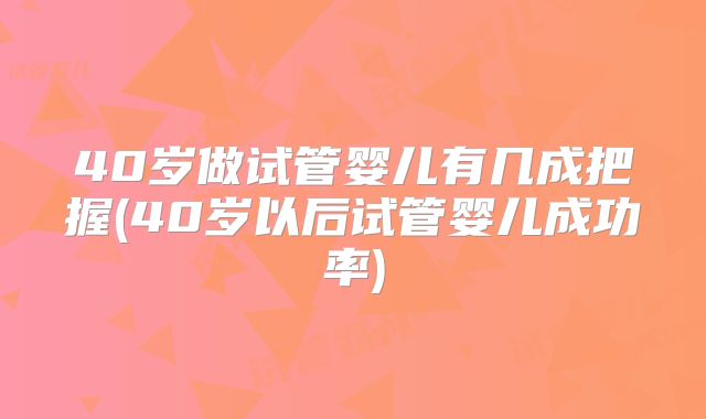 40岁做试管婴儿有几成把握(40岁以后试管婴儿成功率)