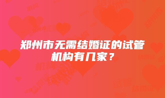 郑州市无需结婚证的试管机构有几家？