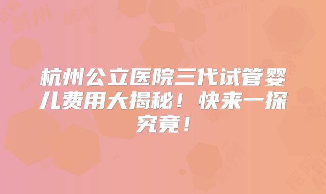 杭州公立医院三代试管婴儿费用大揭秘！快来一探究竟！
