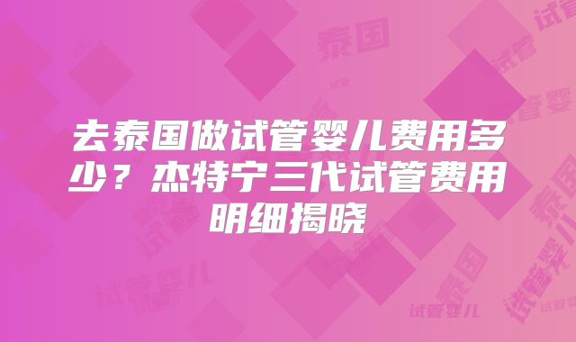 去泰国做试管婴儿费用多少？杰特宁三代试管费用明细揭晓