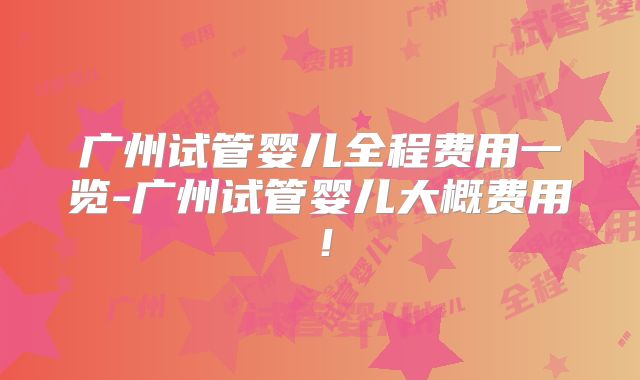 广州试管婴儿全程费用一览-广州试管婴儿大概费用！