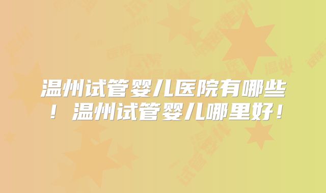 温州试管婴儿医院有哪些！温州试管婴儿哪里好！