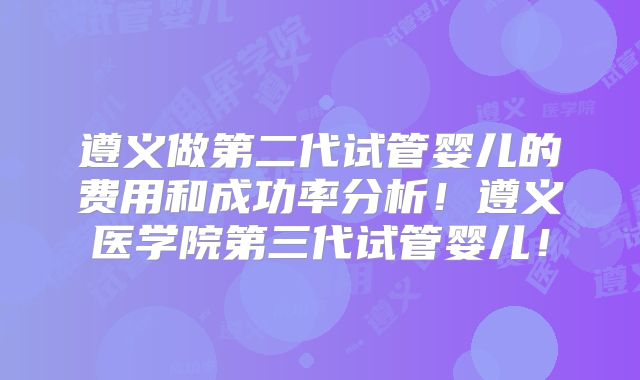 遵义做第二代试管婴儿的费用和成功率分析!遵义医学院第三代试管婴儿!