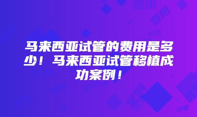 马来西亚试管的费用是多少!马来西亚试管移植成功案例!