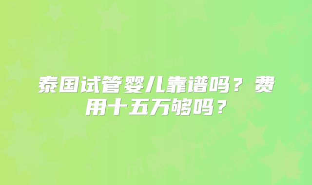 泰国试管婴儿靠谱吗?费用十五万够吗?