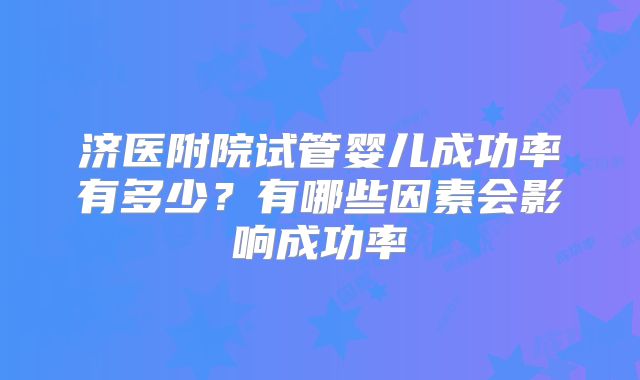 济医附院试管婴儿成功率有多少?有哪些因素会影响成功率