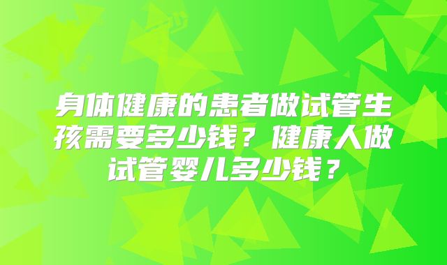 身体健康的患者做试管生孩需要多少钱？健康人做试管婴儿多少钱？