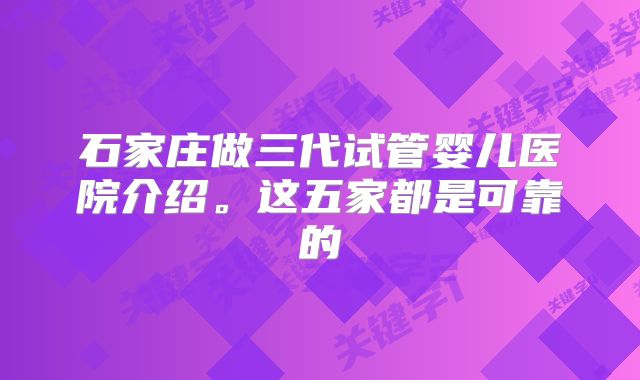 石家庄做三代试管婴儿医院介绍。这五家都是可靠的