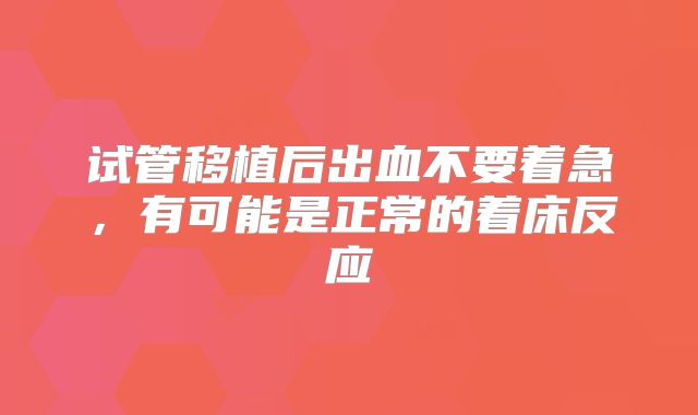 试管移植后出血不要着急,有可能是正常的着床反应