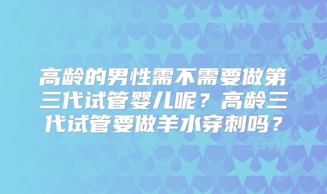 高龄的男性需不需要做第三代试管婴儿呢？高龄三代试管要做羊水穿刺吗？