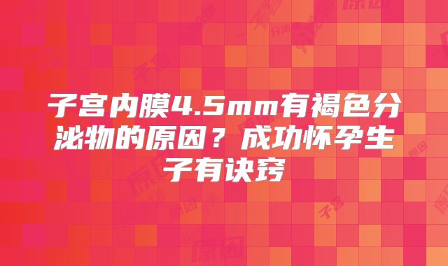 子宫内膜4.5mm有褐色分泌物的原因?成功怀孕生子有诀窍