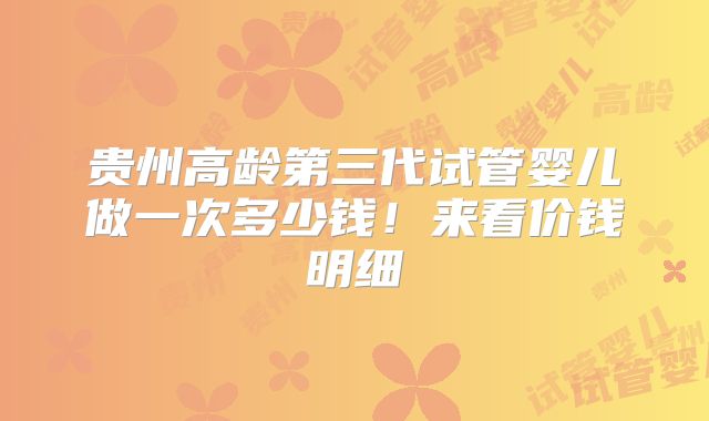 贵州高龄第三代试管婴儿做一次多少钱！来看价钱明细