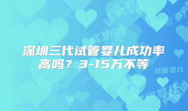 深圳三代试管婴儿成功率高吗？3-15万不等
