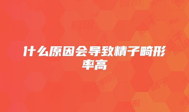 什么原因会导致精子畸形率高