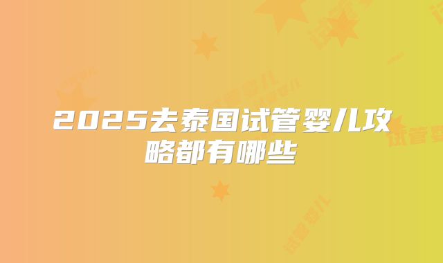 2025去泰国试管婴儿攻略都有哪些