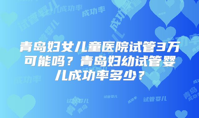 青岛妇女儿童医院试管3万可能吗？青岛妇幼试管婴儿成功率多少？