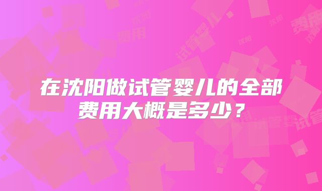 在沈阳做试管婴儿的全部费用大概是多少？