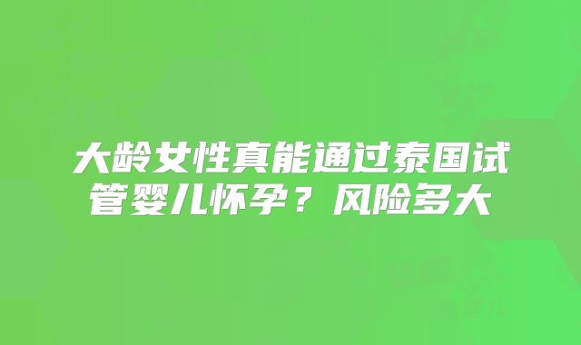 大龄女性真能通过泰国试管婴儿怀孕？风险多大