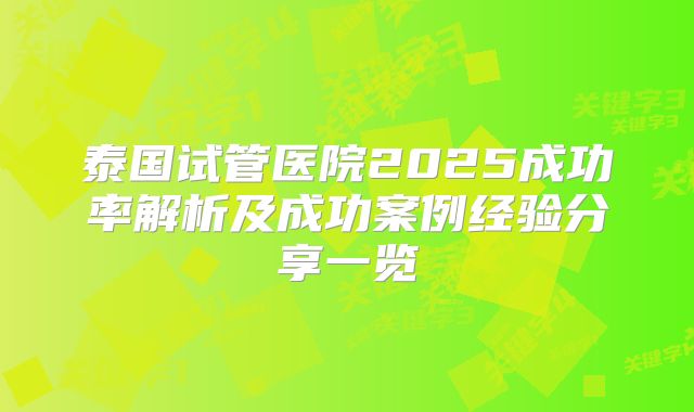 泰国试管医院2025成功率解析及成功案例经验分享一览