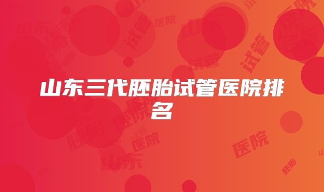 山东三代胚胎试管医院排名