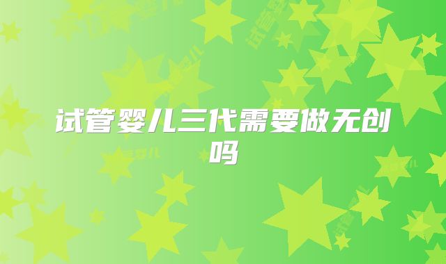 试管婴儿三代需要做无创吗