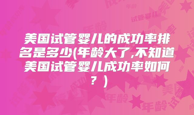 美国试管婴儿的成功率排名是多少(年龄大了,不知道美国试管婴儿成功率如何？)