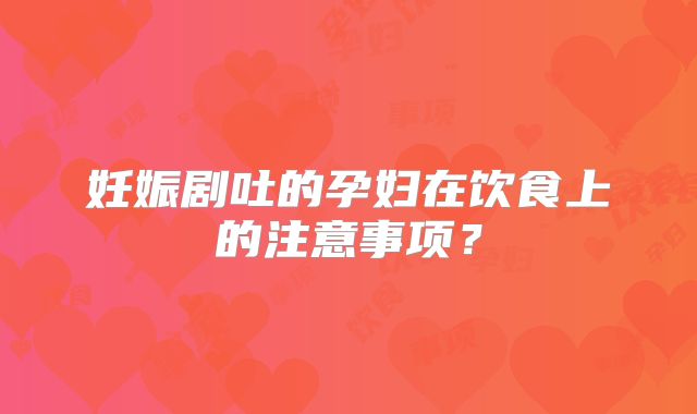 妊娠剧吐的孕妇在饮食上的注意事项？