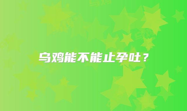 乌鸡能不能止孕吐？