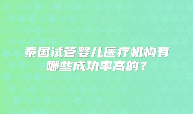 泰国试管婴儿医疗机构有哪些成功率高的？