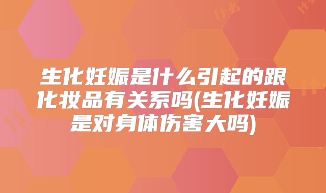 生化妊娠是什么引起的跟化妆品有关系吗(生化妊娠是对身体伤害大吗)