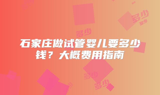石家庄做试管婴儿要多少钱?大概费用指南