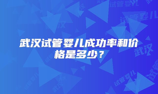武汉试管婴儿成功率和价格是多少？