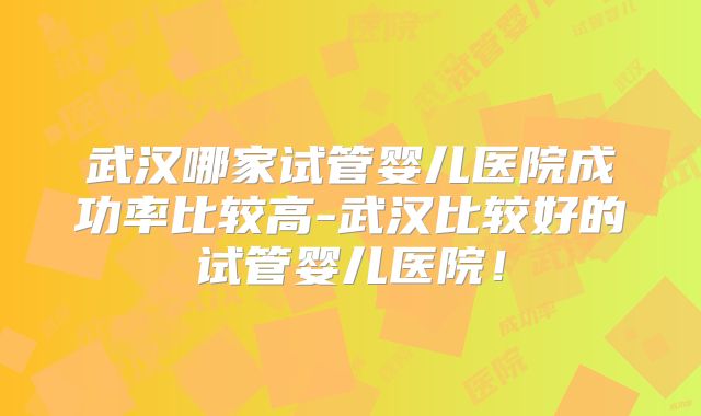 武汉哪家试管婴儿医院成功率比较高-武汉比较好的试管婴儿医院！