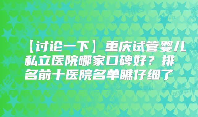 【讨论一下】重庆试管婴儿私立医院哪家口碑好？排名前十医院名单瞧仔细了