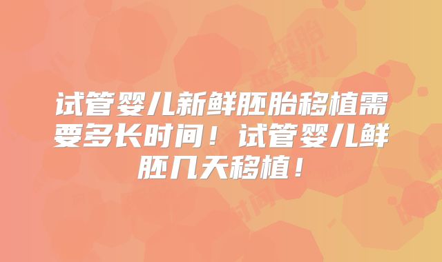 试管婴儿新鲜胚胎移植需要多长时间！试管婴儿鲜胚几天移植！