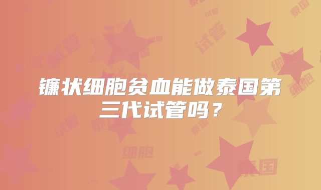 镰状细胞贫血能做泰国第三代试管吗?