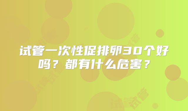 试管一次性促排卵30个好吗？都有什么危害？