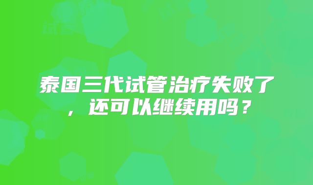 泰国三代试管治疗失败了，还可以继续用吗？