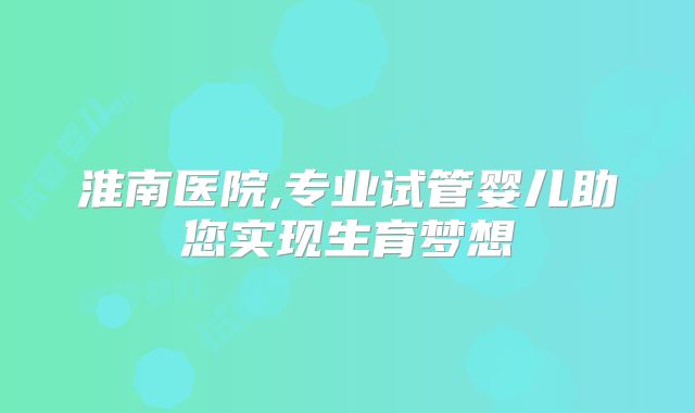 淮南医院,专业试管婴儿助您实现生育梦想