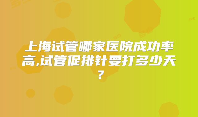 上海试管哪家医院成功率高,试管促排针要打多少天？