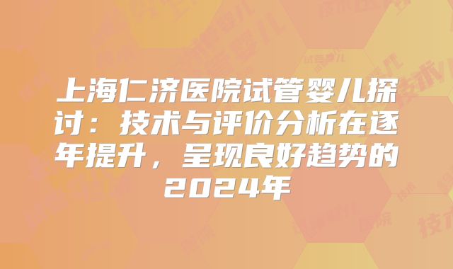 上海仁济医院试管婴儿探讨：技术与评价分析在逐年提升，呈现良好趋势的2024年